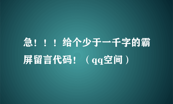 急！！！给个少于一千字的霸屏留言代码！（qq空间）