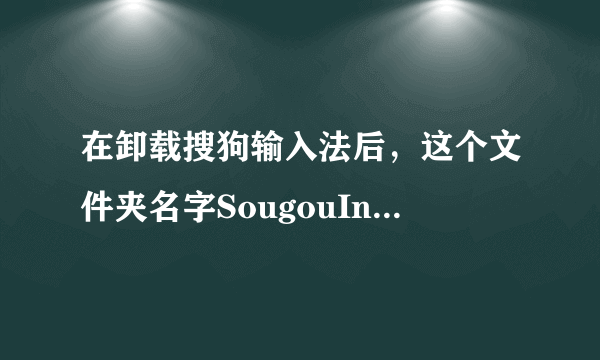 在卸载搜狗输入法后，这个文件夹名字SougouInput可以删除么、