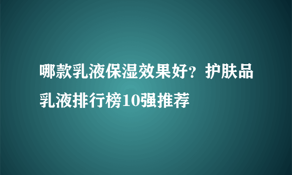 哪款乳液保湿效果好？护肤品乳液排行榜10强推荐