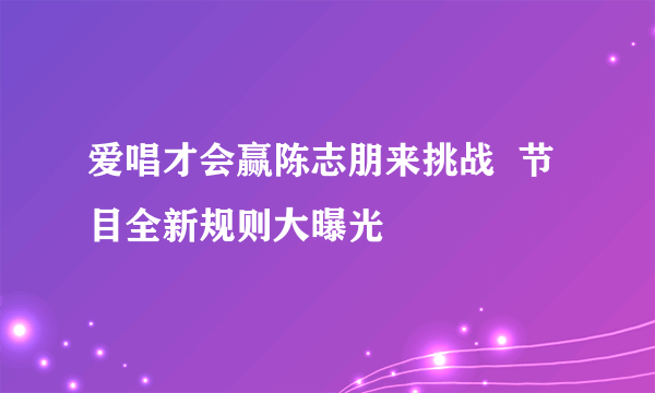 爱唱才会赢陈志朋来挑战  节目全新规则大曝光