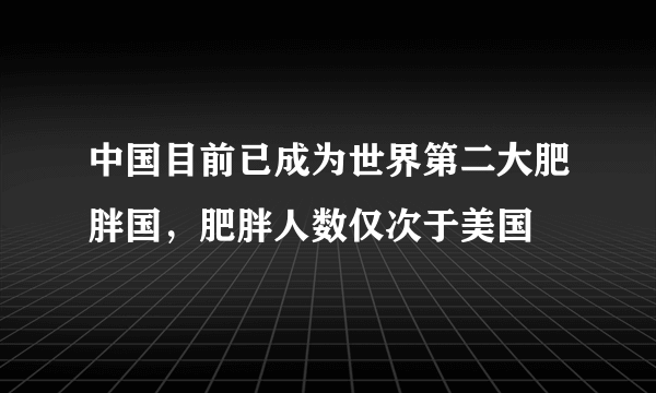 中国目前已成为世界第二大肥胖国，肥胖人数仅次于美国