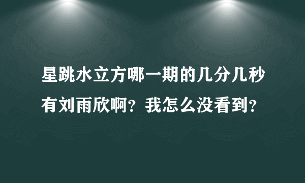 星跳水立方哪一期的几分几秒有刘雨欣啊？我怎么没看到？