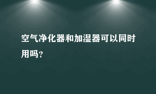 空气净化器和加湿器可以同时用吗？