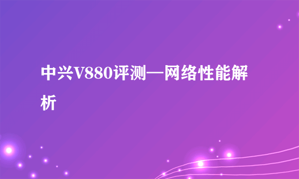 中兴V880评测—网络性能解析