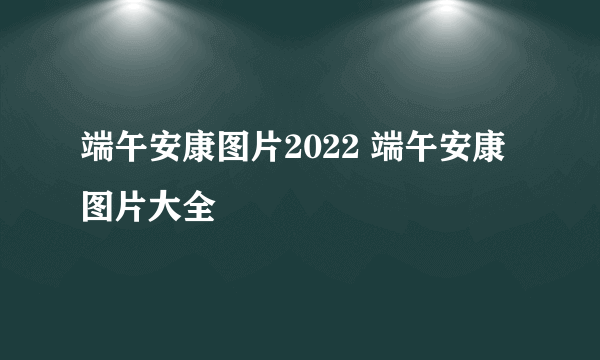 端午安康图片2022 端午安康图片大全