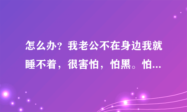 怎么办？我老公不在身边我就睡不着，很害怕，怕黑。怕鬼！一...