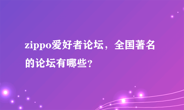 zippo爱好者论坛，全国著名的论坛有哪些？