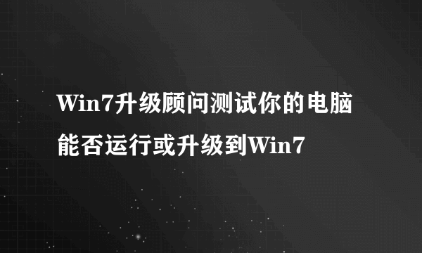 Win7升级顾问测试你的电脑能否运行或升级到Win7