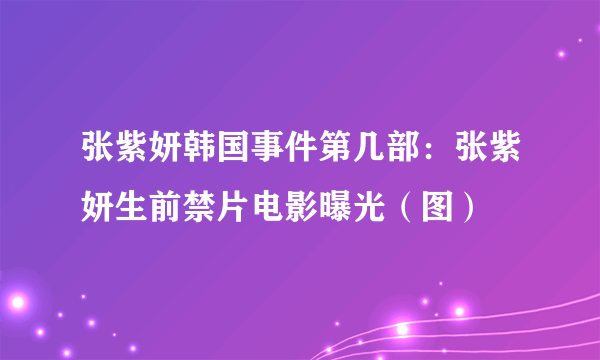 张紫妍韩国事件第几部：张紫妍生前禁片电影曝光（图）