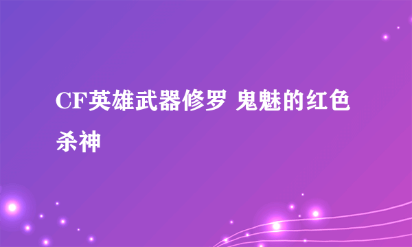 CF英雄武器修罗 鬼魅的红色杀神