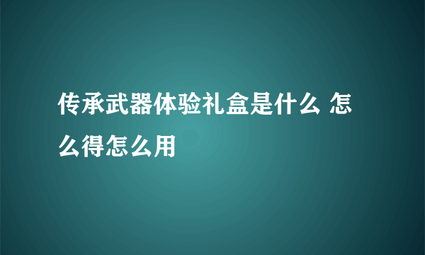 传承武器体验礼盒是什么 怎么得怎么用