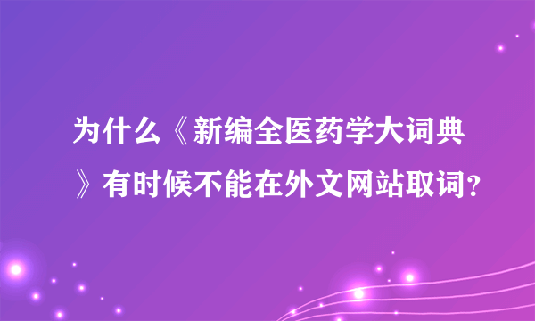 为什么《新编全医药学大词典》有时候不能在外文网站取词？