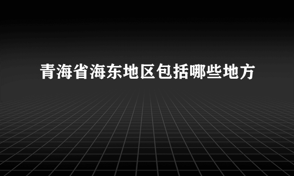 青海省海东地区包括哪些地方