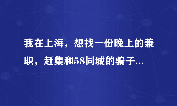 我在上海，想找一份晚上的兼职，赶集和58同城的骗子太多了，不敢相信，有没热心网友介绍一份。