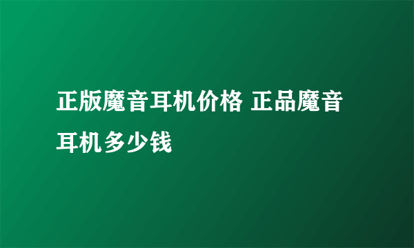 正版魔音耳机价格 正品魔音耳机多少钱