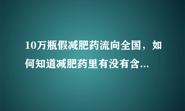 10万瓶假减肥药流向全国，如何知道减肥药里有没有含西布曲明？