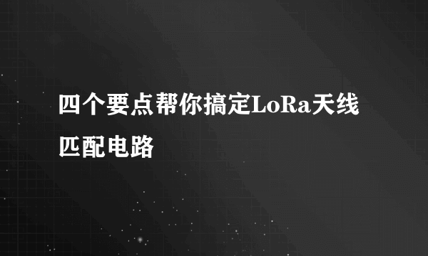 四个要点帮你搞定LoRa天线匹配电路