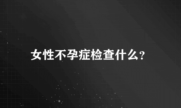 女性不孕症检查什么？