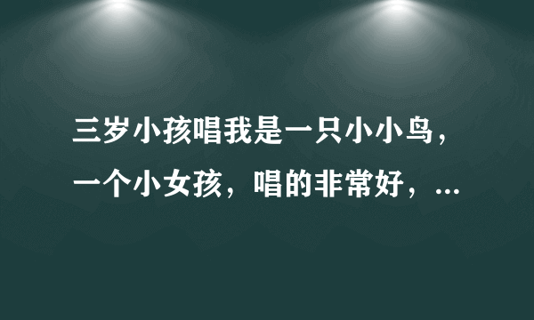 三岁小孩唱我是一只小小鸟，一个小女孩，唱的非常好，叫什么啊！