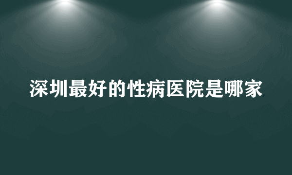 深圳最好的性病医院是哪家