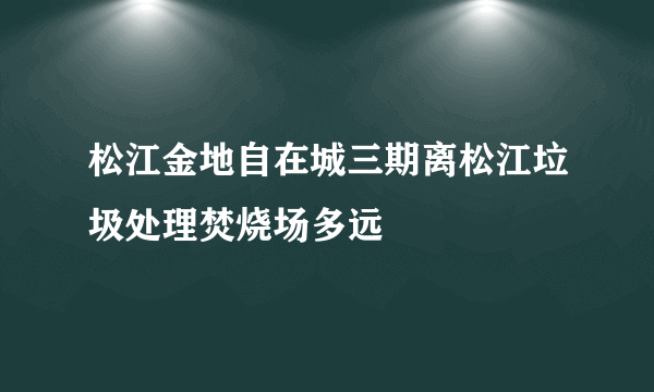 松江金地自在城三期离松江垃圾处理焚烧场多远