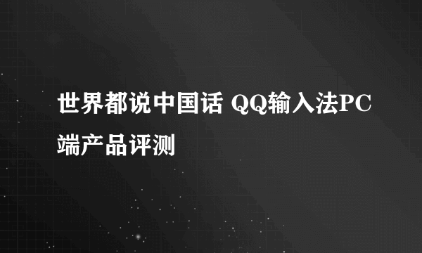 世界都说中国话 QQ输入法PC端产品评测