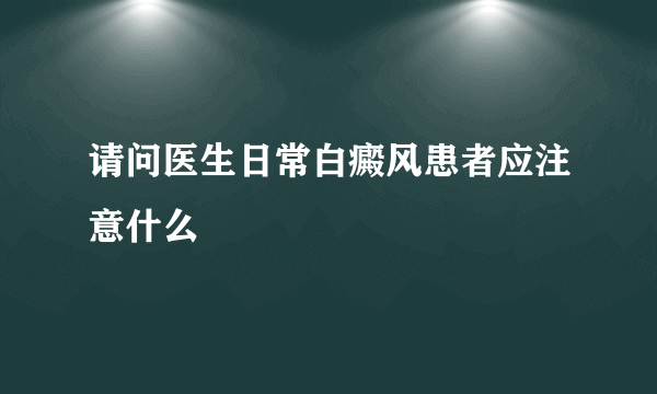 请问医生日常白癜风患者应注意什么