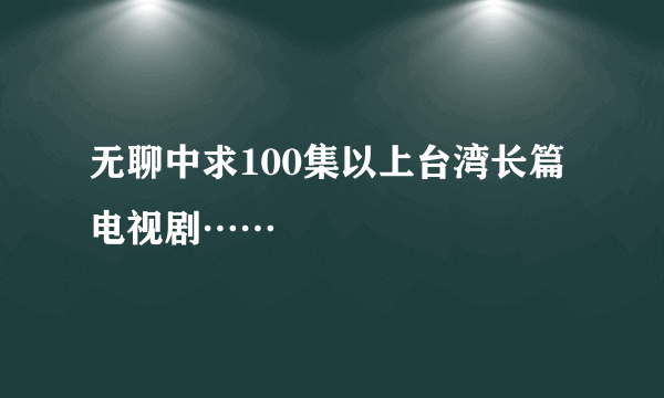 无聊中求100集以上台湾长篇电视剧……