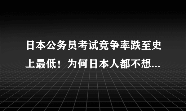 日本公务员考试竞争率跌至史上最低！为何日本人都不想做公务员？