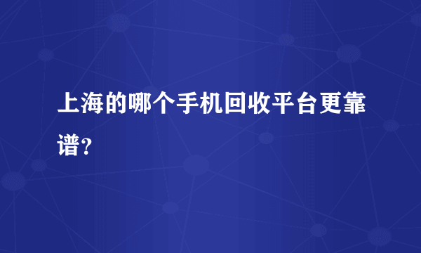 上海的哪个手机回收平台更靠谱？