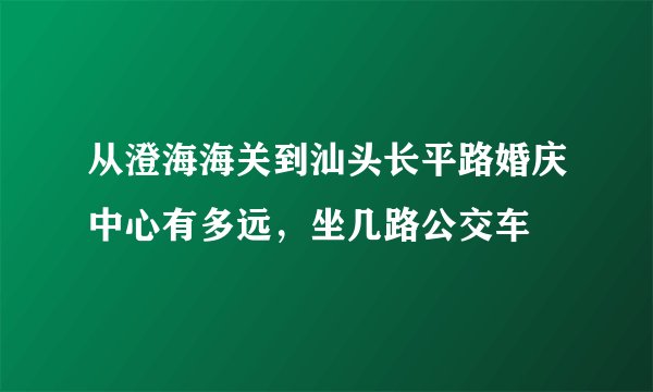 从澄海海关到汕头长平路婚庆中心有多远，坐几路公交车