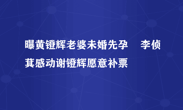 曝黄镫辉老婆未婚先孕    李侦萁感动谢镫辉愿意补票