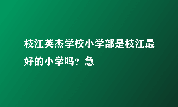 枝江英杰学校小学部是枝江最好的小学吗？急