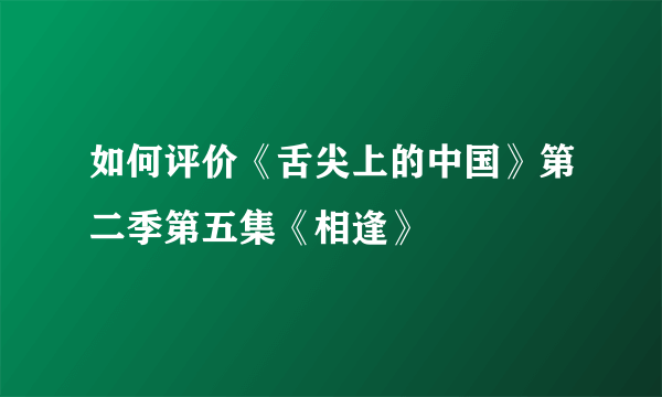 如何评价《舌尖上的中国》第二季第五集《相逢》