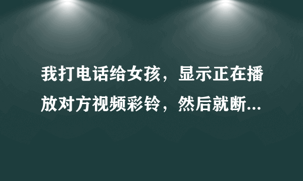 我打电话给女孩，显示正在播放对方视频彩铃，然后就断了，怎么回事？