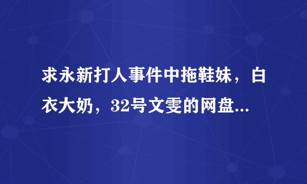 求永新打人事件中拖鞋妹，白衣大奶，32号文雯的网盘地址链接