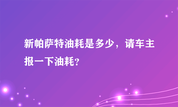 新帕萨特油耗是多少，请车主报一下油耗？