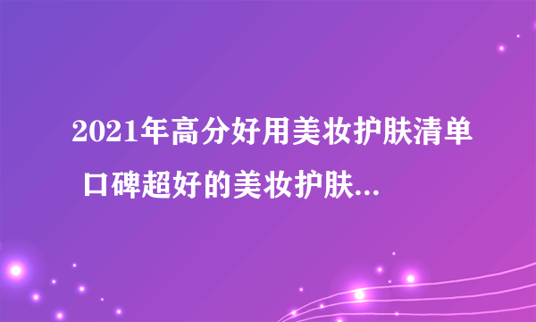 2021年高分好用美妆护肤清单 口碑超好的美妆护肤品十大排名