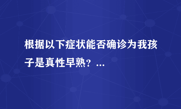 根据以下症状能否确诊为我孩子是真性早熟？...