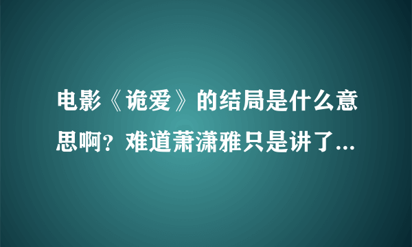 电影《诡爱》的结局是什么意思啊？难道萧潇雅只是讲了一个故事吗？