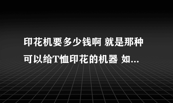 印花机要多少钱啊 就是那种可以给T恤印花的机器 如果是自己设计图案自己印还需要什么