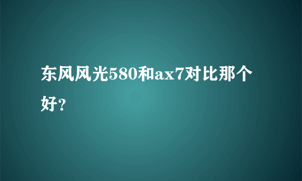 东风风光580和ax7对比那个好？