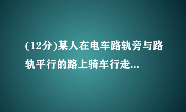 (12分)某人在电车路轨旁与路轨平行的路上骑车行走,他留意到每隔6分钟有一部电车从他后面驶向前面,每隔2分钟有一部电车从对面驶向后面。假设电车和此人行驶的速度都不变(分别为,表示),请你根据下面的示意图,求电车每隔几分钟(用t表示)从车站开出一部?