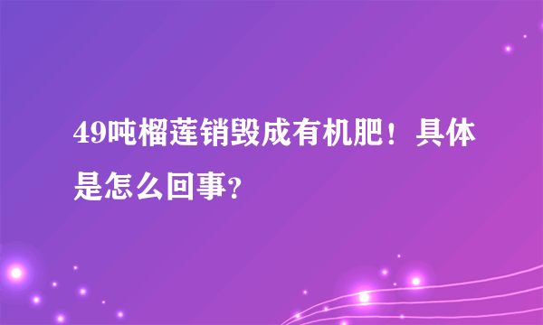 49吨榴莲销毁成有机肥！具体是怎么回事？