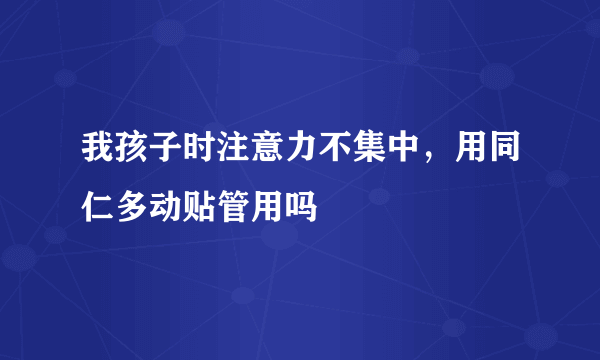 我孩子时注意力不集中，用同仁多动贴管用吗