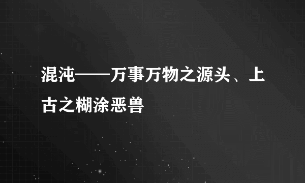 混沌——万事万物之源头、上古之糊涂恶兽