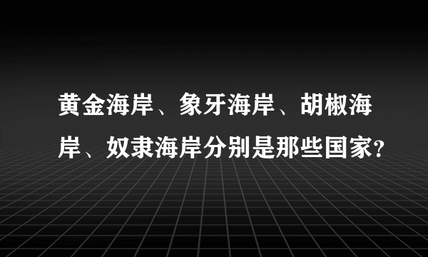 黄金海岸、象牙海岸、胡椒海岸、奴隶海岸分别是那些国家？