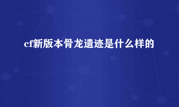 cf新版本骨龙遗迹是什么样的