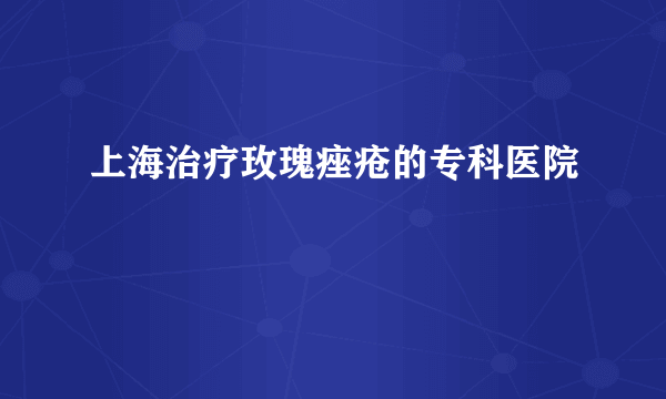 上海治疗玫瑰痤疮的专科医院