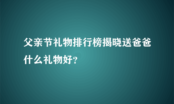 父亲节礼物排行榜揭晓送爸爸什么礼物好？